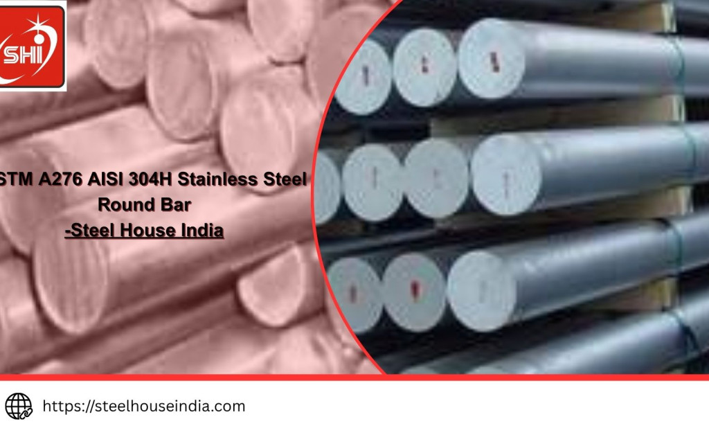 Top ASTM A276 AISI 304H Stainless Steel Round Bar: Properties, Uses, and Industrial Applications | Steel House India