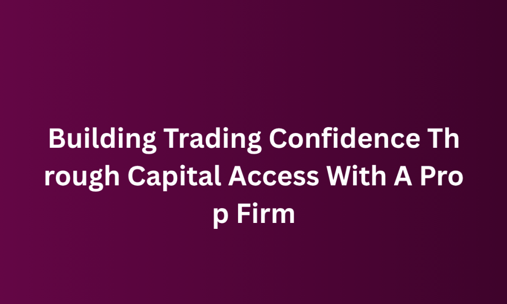 when Building Trading Confidence Through Capital Access With A Prop Firm