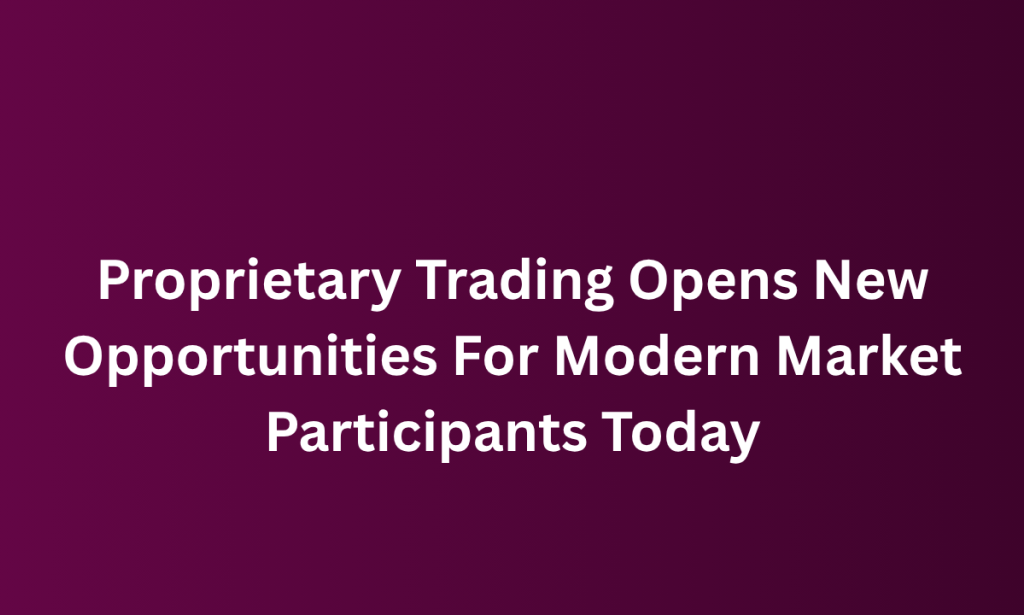 what Proprietary Trading Opens New Opportunities For Modern Market Participants Today