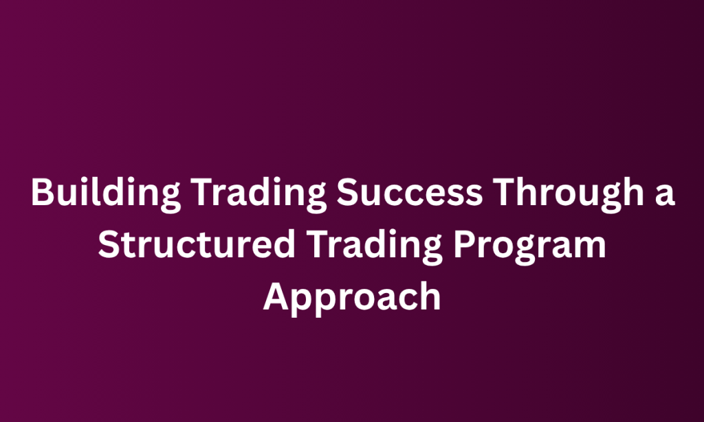 how Building Trading Success Through a Structured Trading Program Approach