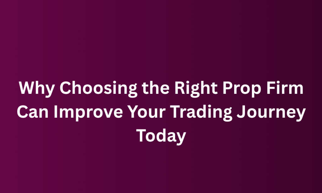 how  Choosing the Right Prop Firm Can Improve Your Trading Journey Today