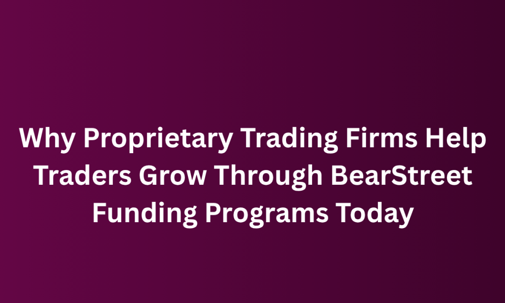 What  Proprietary Trading Firms Help Traders Grow Through BearStreet Funding Programs Today