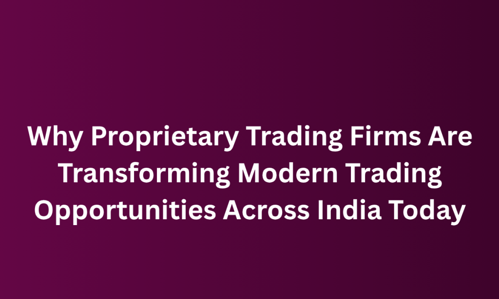 When Proprietary Trading Firms Are Transforming Modern Trading Opportunities Across India Today
