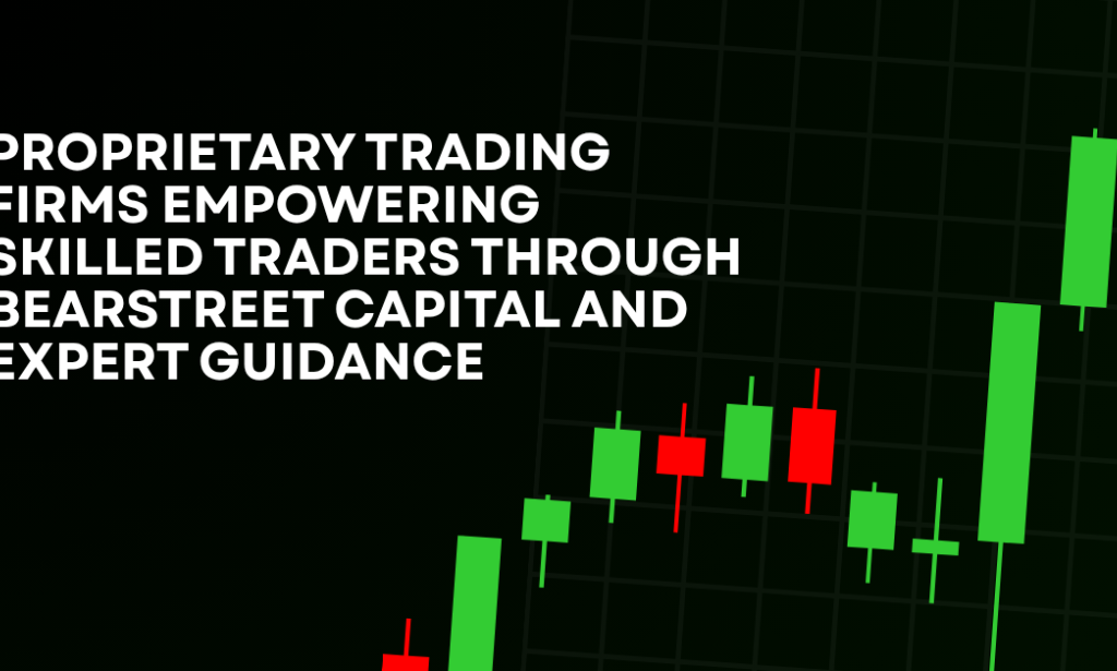 How Proprietary Trading Firms Empowering Skilled Traders Through BearStreet Capital And Expert Guidance
