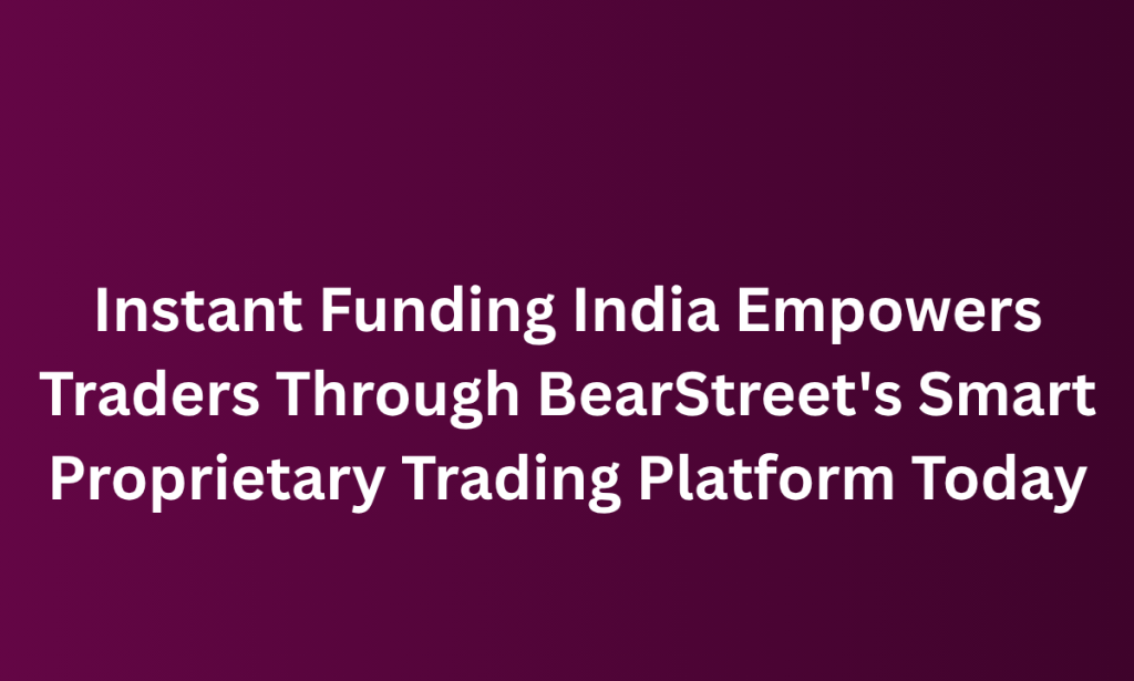 how Instant Funding India Empowers Traders Through BearStreet's Smart Proprietary Trading Platform Today