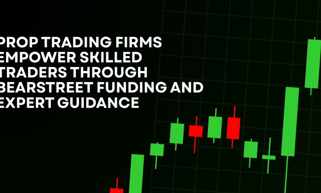 How Prop Trading Firms Empower Skilled Traders Through BearStreet Funding And Expert Guidance