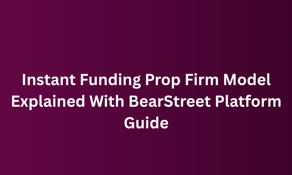 who Instant Funding Prop Firm Model Explained With BearStreet Platform Guide