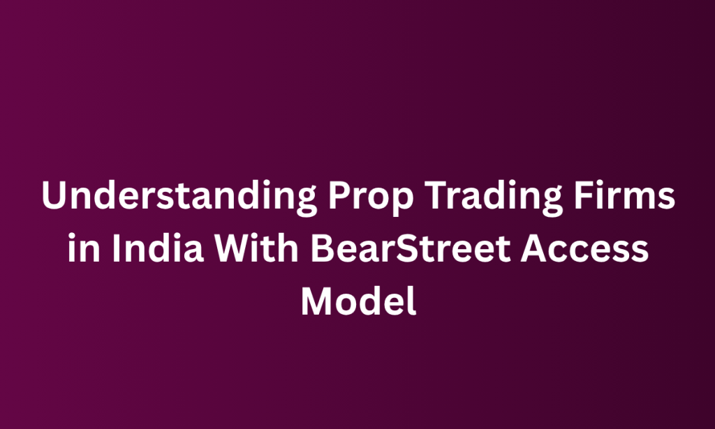 how Understanding Prop Trading Firms in India With BearStreet Access Model
