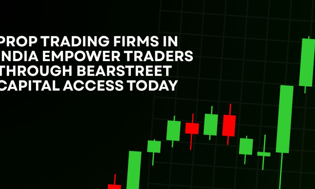 How Prop Trading Firms In India Empower Traders Through BearStreet Capital Access Today