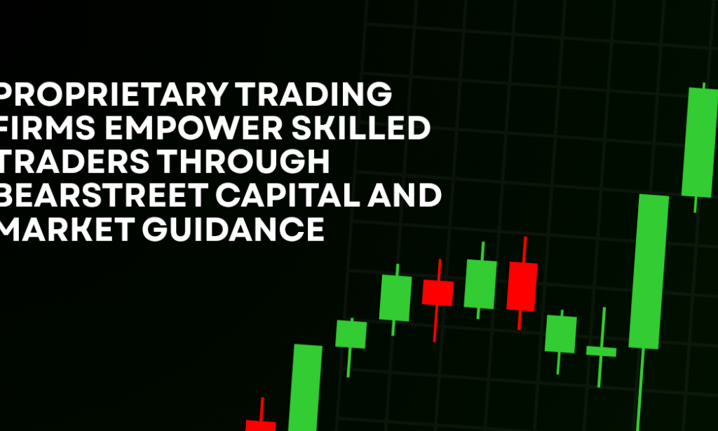 How Proprietary Trading Firms Empower Skilled Traders Through BearStreet Capital And Market Guidance