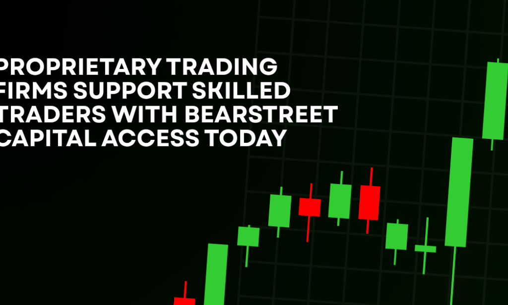 How Proprietary Trading Firms Support Skilled Traders With BearStreet Capital Access Today