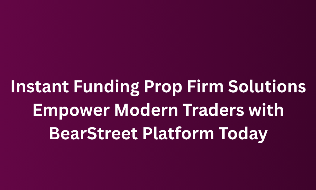 what Instant Funding Prop Firm Solutions Empower Modern Traders with BearStreet Platform Today