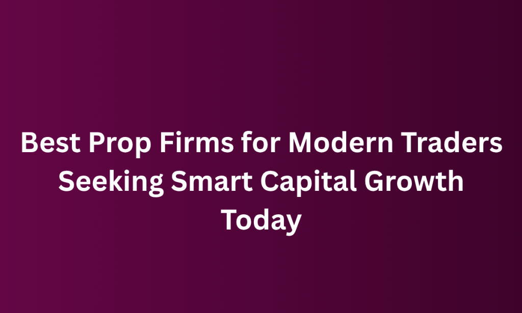 how Best Prop Firms for Modern Traders Seeking Smart Capital Growth Today