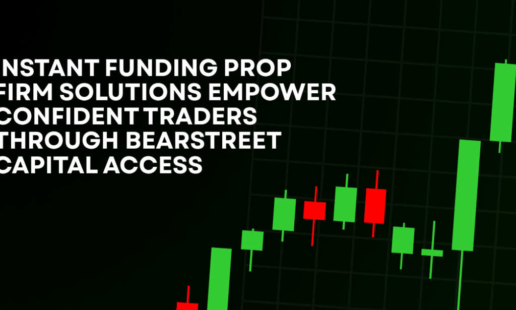 How Instant Funding Prop Firm Solutions Empower Confident Traders Through BearStreet Capital Access