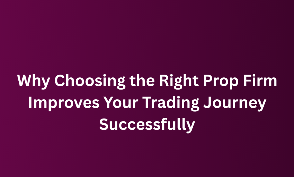 how Choosing the Right Prop Firm Improves Your Trading Journey Successfully