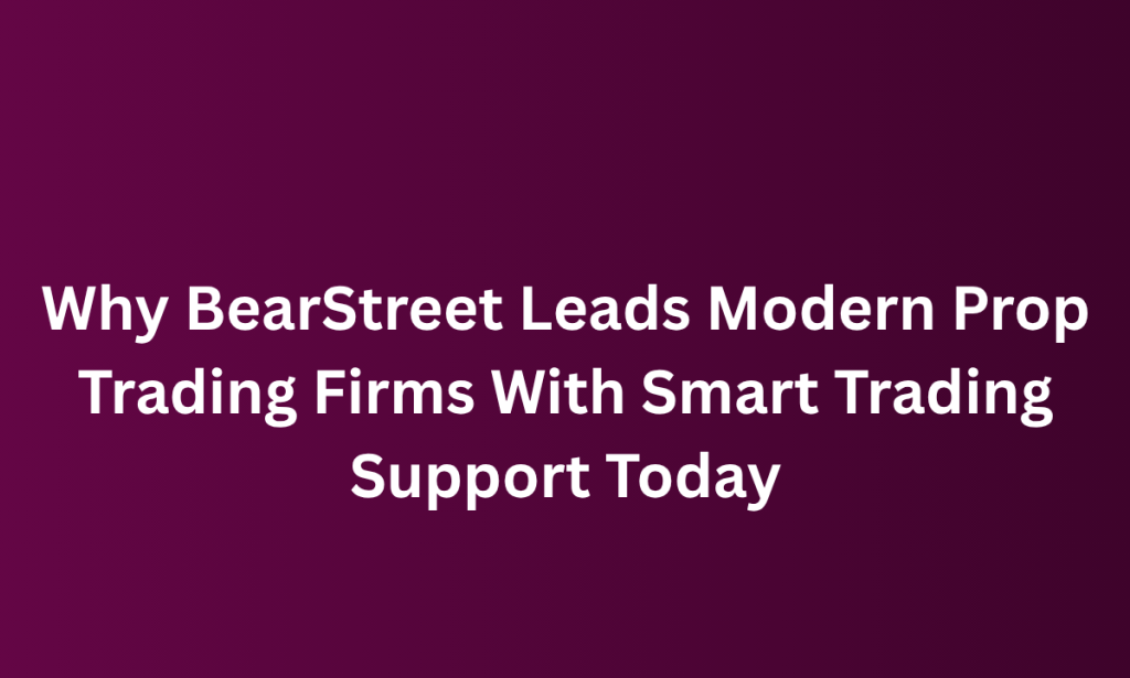What  BearStreet Leads Modern Prop Trading Firms With Smart Trading Support Today