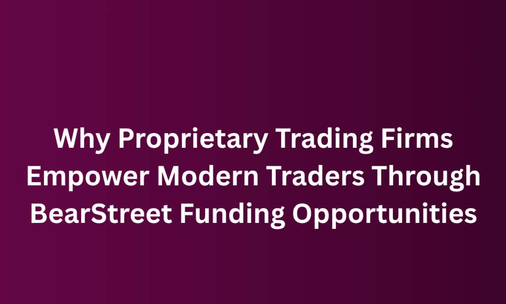What Proprietary Trading Firms Empower Modern Traders Through BearStreet Funding Opportunities