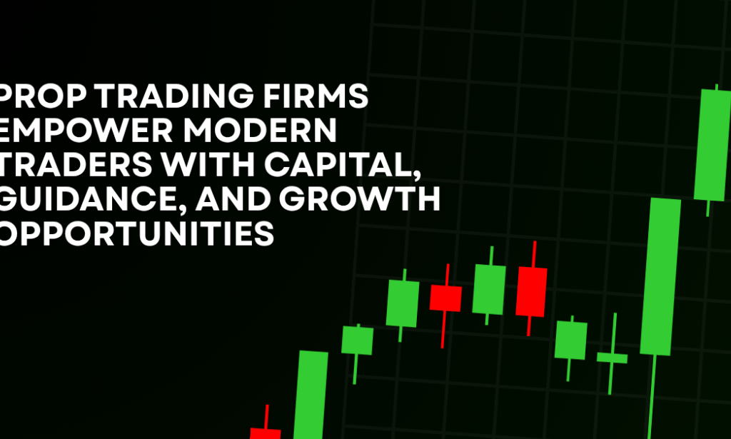 How Prop Trading Firms Empower Modern Traders With Capital, Guidance, And Growth Opportunities