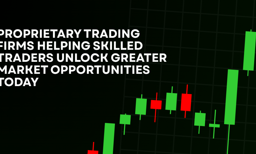 How Proprietary Trading Firms Helping Skilled Traders Unlock Greater Market Opportunities Today