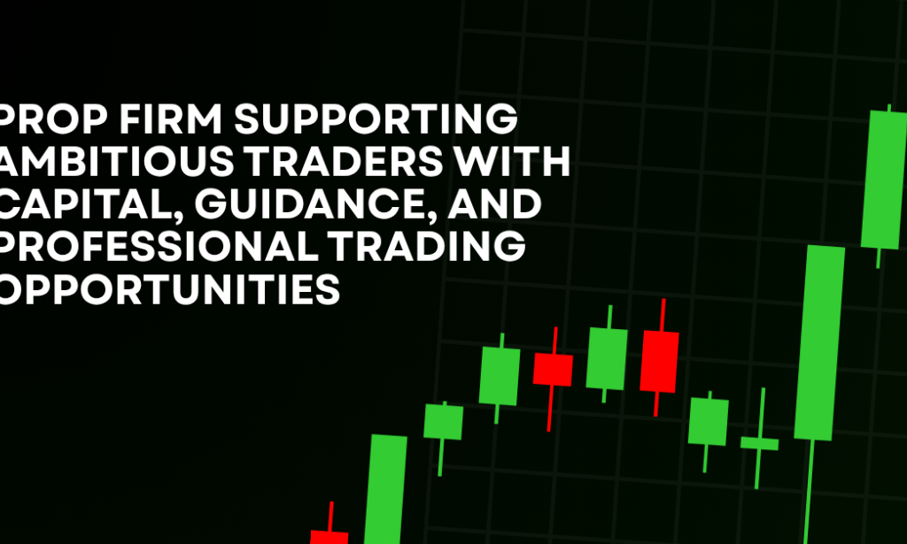 How Prop Firm Supporting Ambitious Traders With Capital, Guidance, And Professional Trading Opportunities