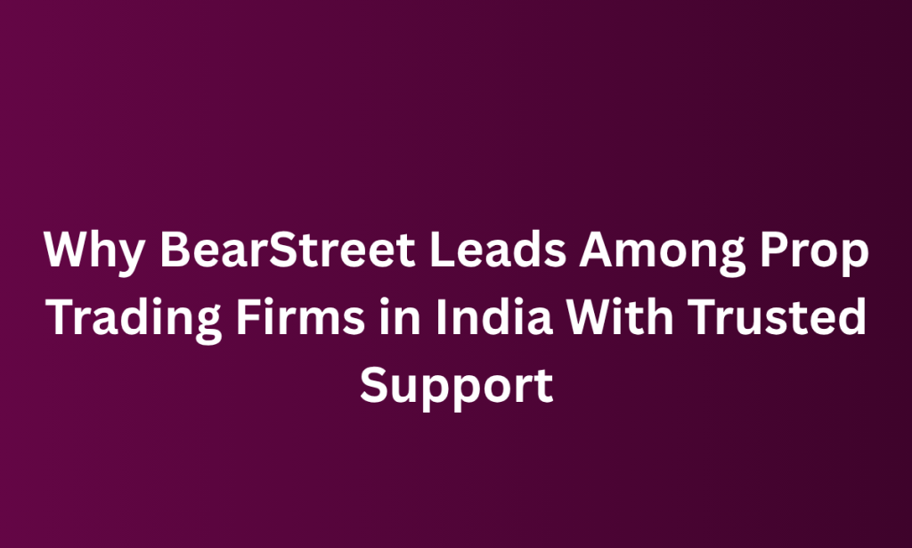 how Why BearStreet Leads Among Prop Trading Firms in India With Trusted Support