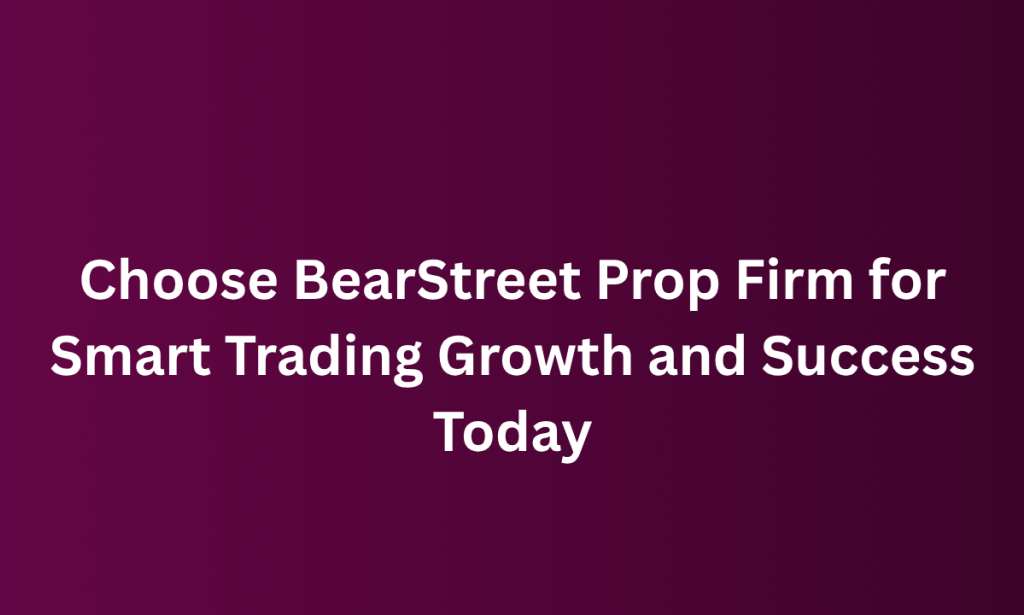 when Choose BearStreet Prop Firm for Smart Trading Growth and Success Today