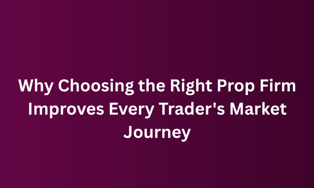 when  Choosing the Right Prop Firm Improves Every Trader's Market Journey
