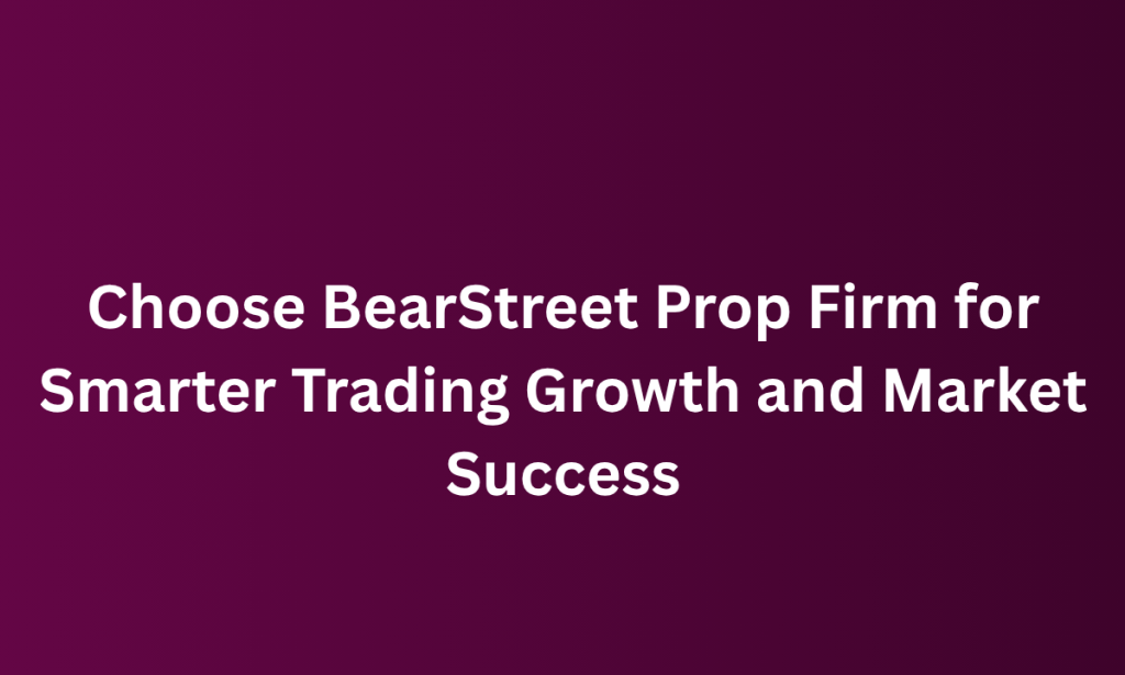 when Choose BearStreet Prop Firm for Smarter Trading Growth and Market Success