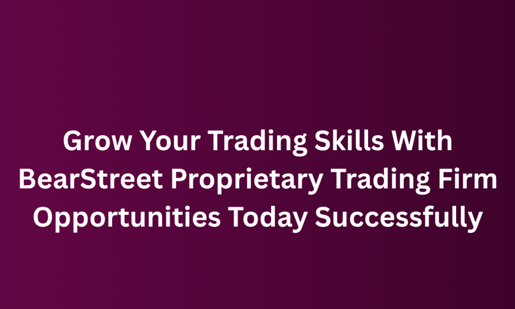 how Grow Your Trading Skills With BearStreet Proprietary Trading Firm Opportunities Today Successfully