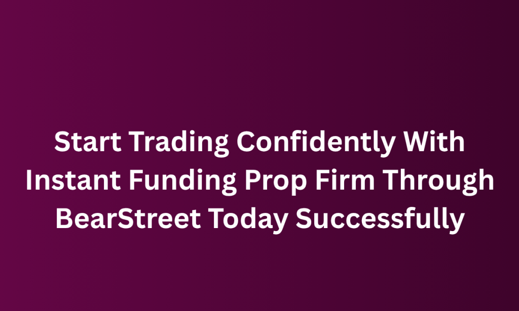 what  Start Trading Confidently With Instant Funding Prop Firm Through BearStreet Today Successfully